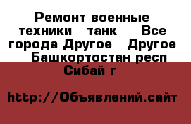 Ремонт военные техники ( танк)  - Все города Другое » Другое   . Башкортостан респ.,Сибай г.